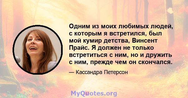 Одним из моих любимых людей, с которым я встретился, был мой кумир детства, Винсент Прайс. Я должен не только встретиться с ним, но и дружить с ним, прежде чем он скончался.