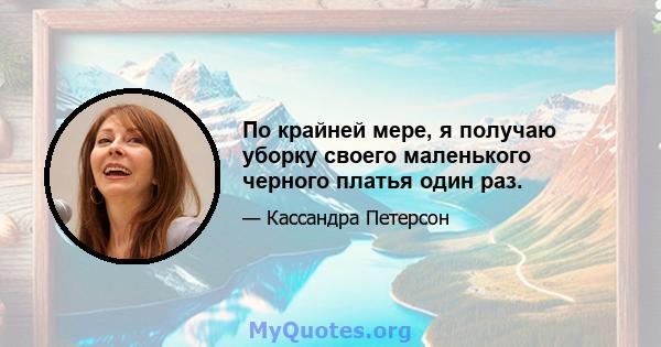 По крайней мере, я получаю уборку своего маленького черного платья один раз.