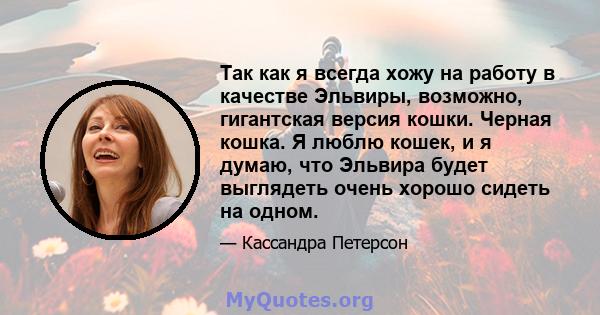 Так как я всегда хожу на работу в качестве Эльвиры, возможно, гигантская версия кошки. Черная кошка. Я люблю кошек, и я думаю, что Эльвира будет выглядеть очень хорошо сидеть на одном.