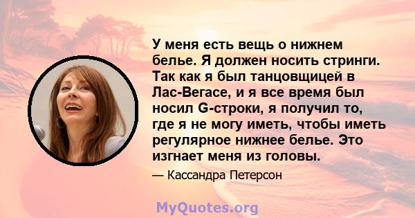 У меня есть вещь о нижнем белье. Я должен носить стринги. Так как я был танцовщицей в Лас-Вегасе, и я все время был носил G-строки, я получил то, где я не могу иметь, чтобы иметь регулярное нижнее белье. Это изгнает