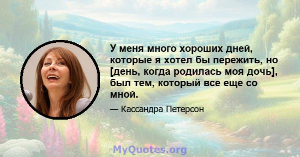 У меня много хороших дней, которые я хотел бы пережить, но [день, когда родилась моя дочь], был тем, который все еще со мной.