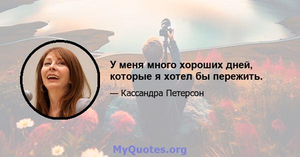 У меня много хороших дней, которые я хотел бы пережить.