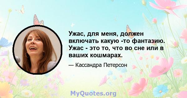 Ужас, для меня, должен включать какую -то фантазию. Ужас - это то, что во сне или в ваших кошмарах.