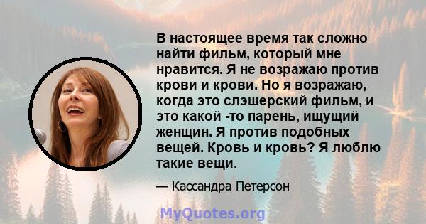 В настоящее время так сложно найти фильм, который мне нравится. Я не возражаю против крови и крови. Но я возражаю, когда это слэшерский фильм, и это какой -то парень, ищущий женщин. Я против подобных вещей. Кровь и