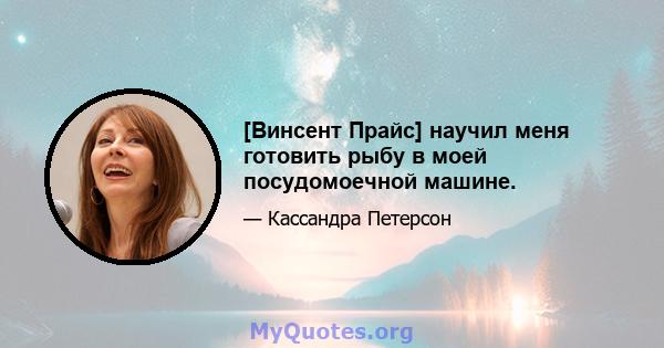 [Винсент Прайс] научил меня готовить рыбу в моей посудомоечной машине.