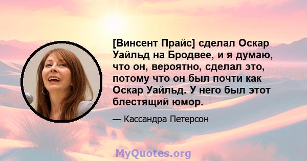 [Винсент Прайс] сделал Оскар Уайльд на Бродвее, и я думаю, что он, вероятно, сделал это, потому что он был почти как Оскар Уайльд. У него был этот блестящий юмор.