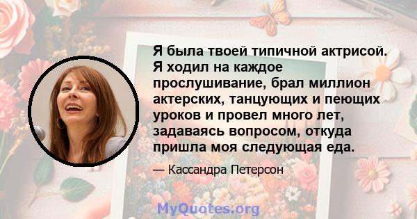 Я была твоей типичной актрисой. Я ходил на каждое прослушивание, брал миллион актерских, танцующих и пеющих уроков и провел много лет, задаваясь вопросом, откуда пришла моя следующая еда.