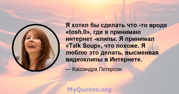 Я хотел бы сделать что -то вроде «tosh.0», где я принимаю интернет -клипы. Я принимал «Talk Soup», что похоже. Я люблю это делать, высмеивая видеоклипы в Интернете.