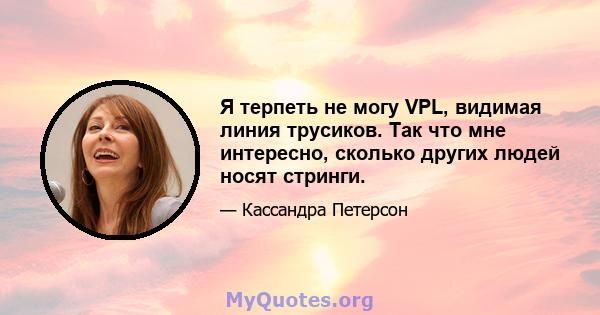 Я терпеть не могу VPL, видимая линия трусиков. Так что мне интересно, сколько других людей носят стринги.