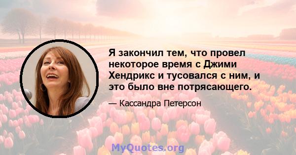 Я закончил тем, что провел некоторое время с Джими Хендрикс и тусовался с ним, и это было вне потрясающего.