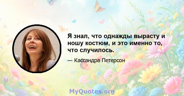 Я знал, что однажды вырасту и ношу костюм, и это именно то, что случилось.