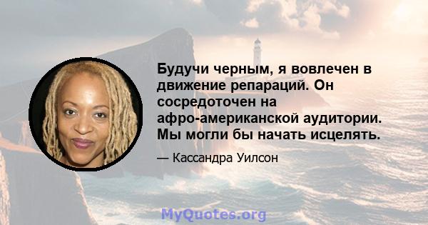 Будучи черным, я вовлечен в движение репараций. Он сосредоточен на афро-американской аудитории. Мы могли бы начать исцелять.