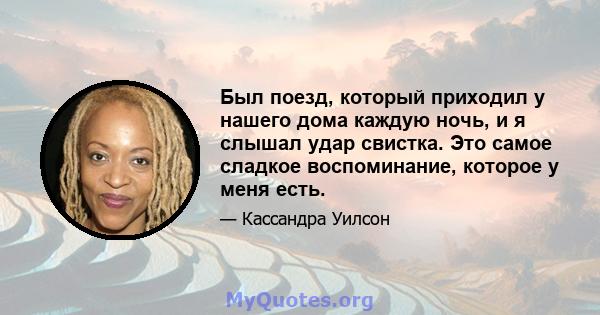 Был поезд, который приходил у нашего дома каждую ночь, и я слышал удар свистка. Это самое сладкое воспоминание, которое у меня есть.