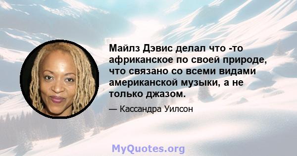 Майлз Дэвис делал что -то африканское по своей природе, что связано со всеми видами американской музыки, а не только джазом.