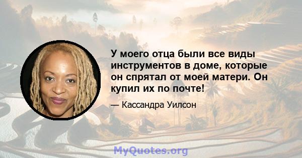 У моего отца были все виды инструментов в доме, которые он спрятал от моей матери. Он купил их по почте!