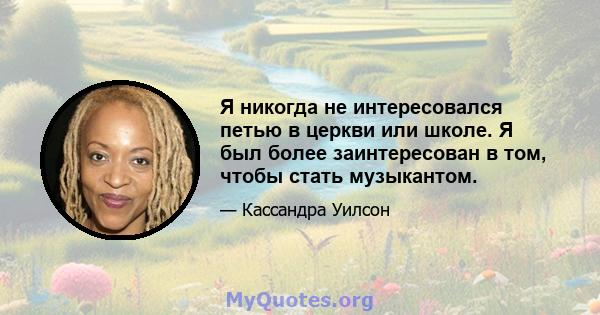 Я никогда не интересовался петью в церкви или школе. Я был более заинтересован в том, чтобы стать музыкантом.