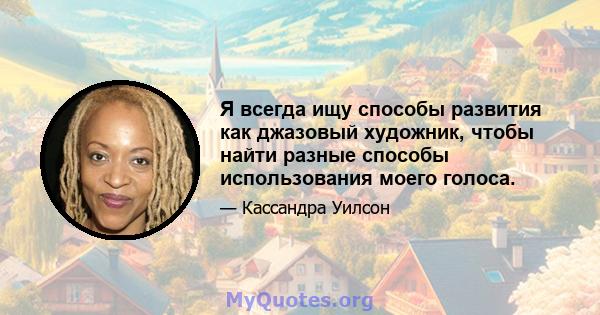 Я всегда ищу способы развития как джазовый художник, чтобы найти разные способы использования моего голоса.