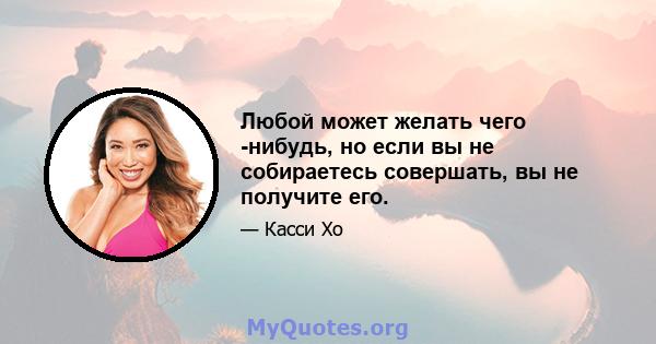 Любой может желать чего -нибудь, но если вы не собираетесь совершать, вы не получите его.