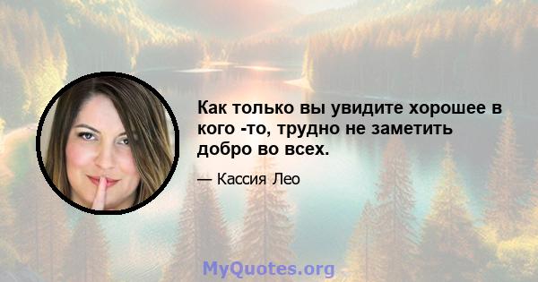 Как только вы увидите хорошее в кого -то, трудно не заметить добро во всех.