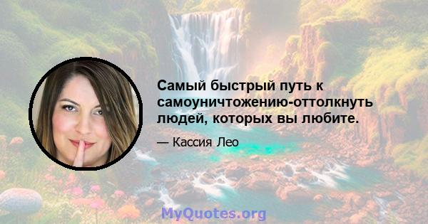 Самый быстрый путь к самоуничтожению-оттолкнуть людей, которых вы любите.