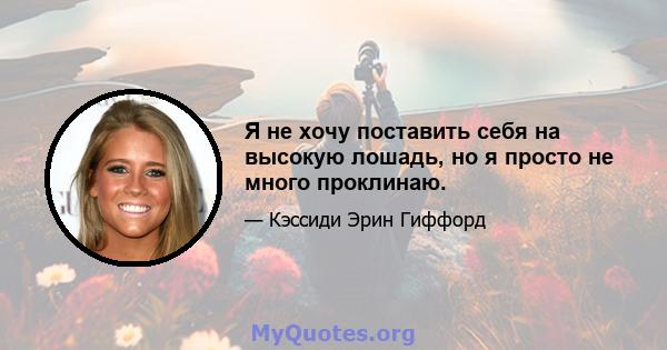 Я не хочу поставить себя на высокую лошадь, но я просто не много проклинаю.