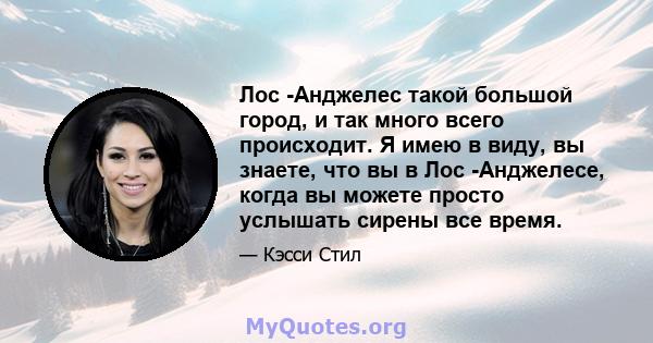 Лос -Анджелес такой большой город, и так много всего происходит. Я имею в виду, вы знаете, что вы в Лос -Анджелесе, когда вы можете просто услышать сирены все время.