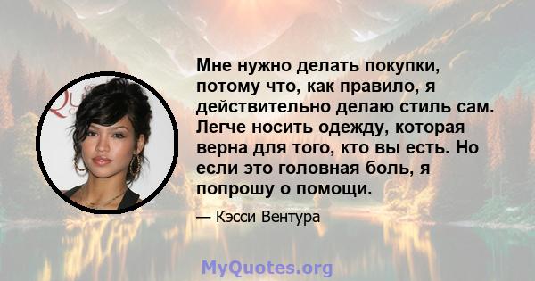 Мне нужно делать покупки, потому что, как правило, я действительно делаю стиль сам. Легче носить одежду, которая верна для того, кто вы есть. Но если это головная боль, я попрошу о помощи.