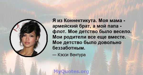 Я из Коннектикута. Моя мама - армейский брат, а мой папа - флот. Мое детство было весело. Мои родители все еще вместе. Мое детство было довольно беззаботным.