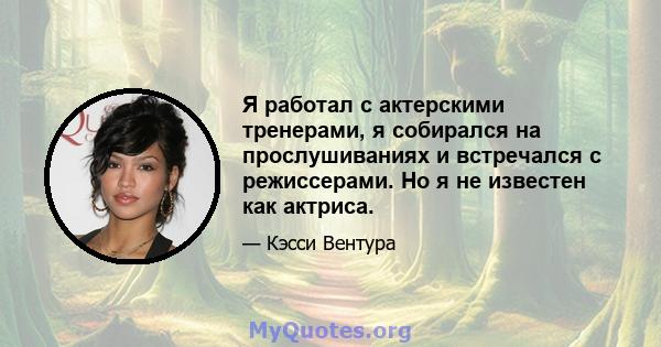 Я работал с актерскими тренерами, я собирался на прослушиваниях и встречался с режиссерами. Но я не известен как актриса.