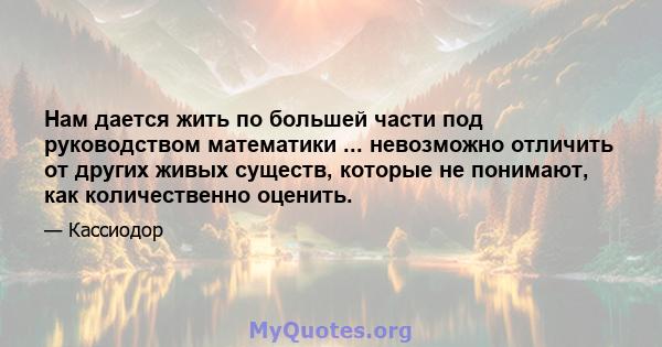 Нам дается жить по большей части под руководством математики ... невозможно отличить от других живых существ, которые не понимают, как количественно оценить.