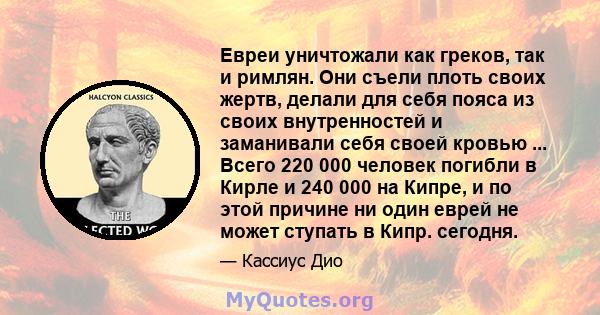 Евреи уничтожали как греков, так и римлян. Они съели плоть своих жертв, делали для себя пояса из своих внутренностей и заманивали себя своей кровью ... Всего 220 000 человек погибли в Кирле и 240 000 на Кипре, и по этой 