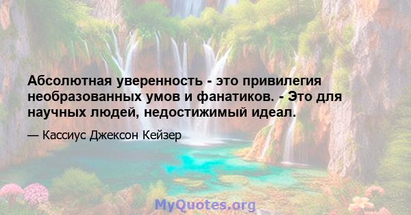 Абсолютная уверенность - это привилегия необразованных умов и фанатиков. - Это для научных людей, недостижимый идеал.