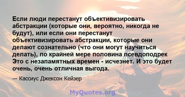 Если люди перестанут объективизировать абстракции (которые они, вероятно, никогда не будут), или если они перестанут объективизировать абстракции, которые они делают сознательно (что они могут научиться делать), по