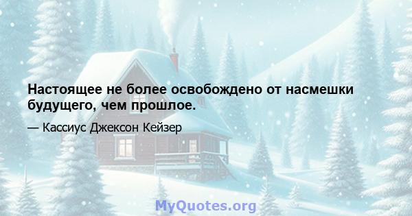 Настоящее не более освобождено от насмешки будущего, чем прошлое.