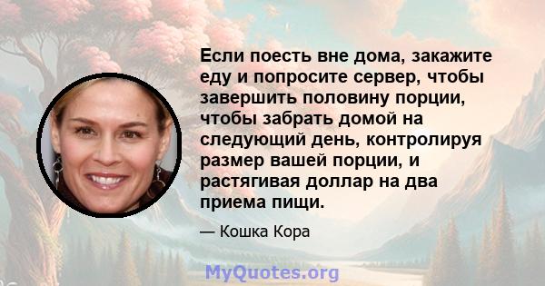 Если поесть вне дома, закажите еду и попросите сервер, чтобы завершить половину порции, чтобы забрать домой на следующий день, контролируя размер вашей порции, и растягивая доллар на два приема пищи.