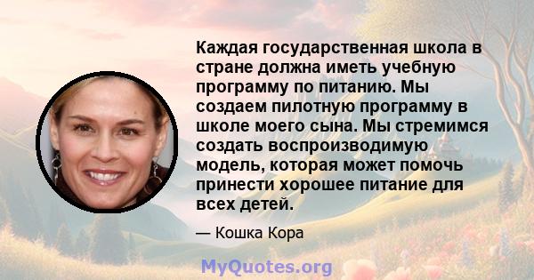 Каждая государственная школа в стране должна иметь учебную программу по питанию. Мы создаем пилотную программу в школе моего сына. Мы стремимся создать воспроизводимую модель, которая может помочь принести хорошее