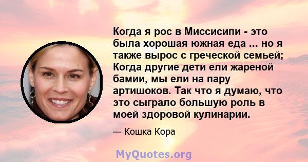 Когда я рос в Миссисипи - это была хорошая южная еда ... но я также вырос с греческой семьей; Когда другие дети ели жареной бамии, мы ели на пару артишоков. Так что я думаю, что это сыграло большую роль в моей здоровой