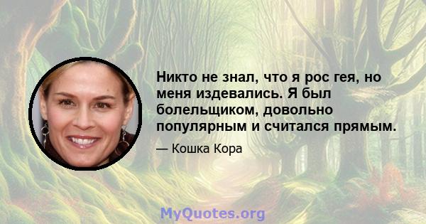 Никто не знал, что я рос гея, но меня издевались. Я был болельщиком, довольно популярным и считался прямым.