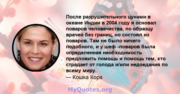 После разрушительного цунами в океане Индии в 2004 году я основал поваров человечества, по образцу врачей без границ, но состоял из поваров. Там не было ничего подобного, и у шеф -поваров была определенная необходимость 