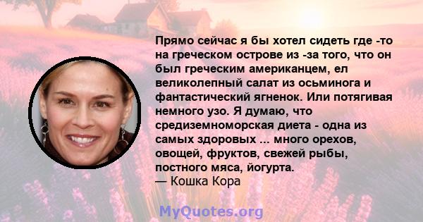 Прямо сейчас я бы хотел сидеть где -то на греческом острове из -за того, что он был греческим американцем, ел великолепный салат из осьминога и фантастический ягненок. Или потягивая немного узо. Я думаю, что