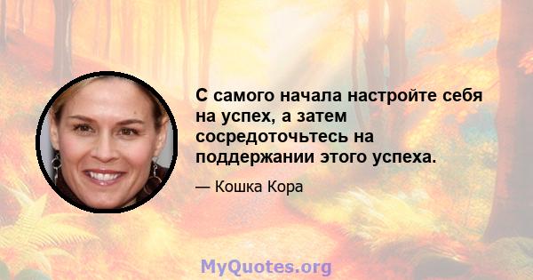 С самого начала настройте себя на успех, а затем сосредоточьтесь на поддержании этого успеха.