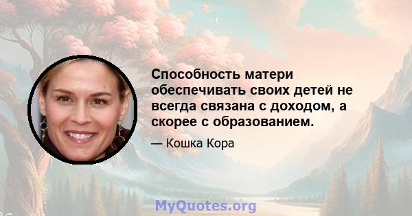 Способность матери обеспечивать своих детей не всегда связана с доходом, а скорее с образованием.