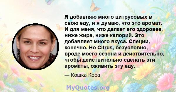 Я добавляю много цитрусовых в свою еду, и я думаю, что это аромат. И для меня, что делает его здоровее, ниже жира, ниже калорий. Это добавляет много вкуса. Специи, конечно. Но Citrus, безусловно, вроде моего сезона и