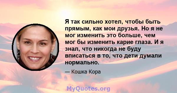 Я так сильно хотел, чтобы быть прямым, как мои друзья. Но я не мог изменить это больше, чем мог бы изменить карие глаза. И я знал, что никогда не буду вписаться в то, что дети думали нормально.