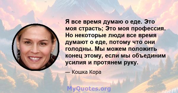 Я все время думаю о еде. Это моя страсть; Это моя профессия. Но некоторые люди все время думают о еде, потому что они голодны. Мы можем положить конец этому, если мы объединим усилия и протянем руку.