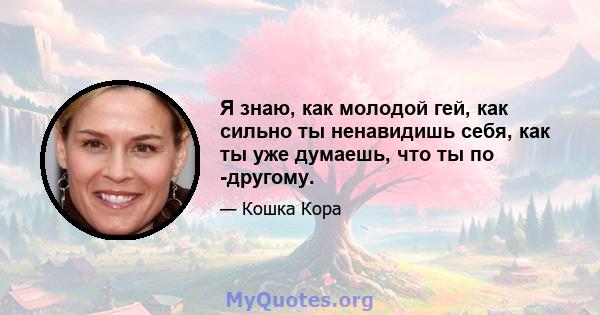 Я знаю, как молодой гей, как сильно ты ненавидишь себя, как ты уже думаешь, что ты по -другому.