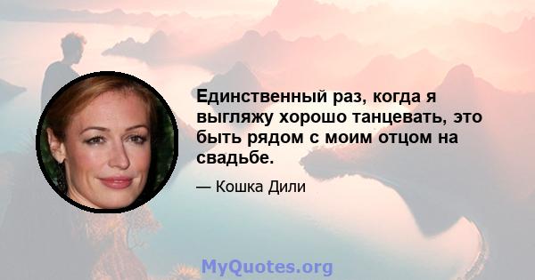 Единственный раз, когда я выгляжу хорошо танцевать, это быть рядом с моим отцом на свадьбе.