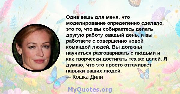 Одна вещь для меня, что моделирование определенно сделало, это то, что вы собираетесь делать другую работу каждый день, и вы работаете с совершенно новой командой людей. Вы должны научиться разговаривать с людьми и как