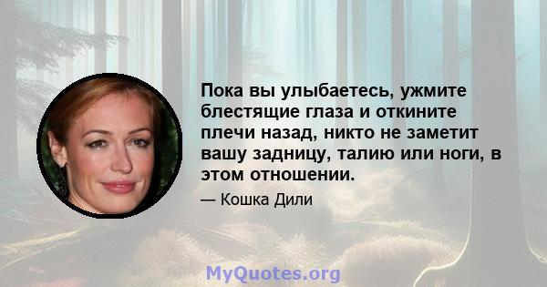 Пока вы улыбаетесь, ужмите блестящие глаза и откините плечи назад, никто не заметит вашу задницу, талию или ноги, в этом отношении.