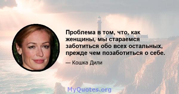 Проблема в том, что, как женщины, мы стараемся заботиться обо всех остальных, прежде чем позаботиться о себе.